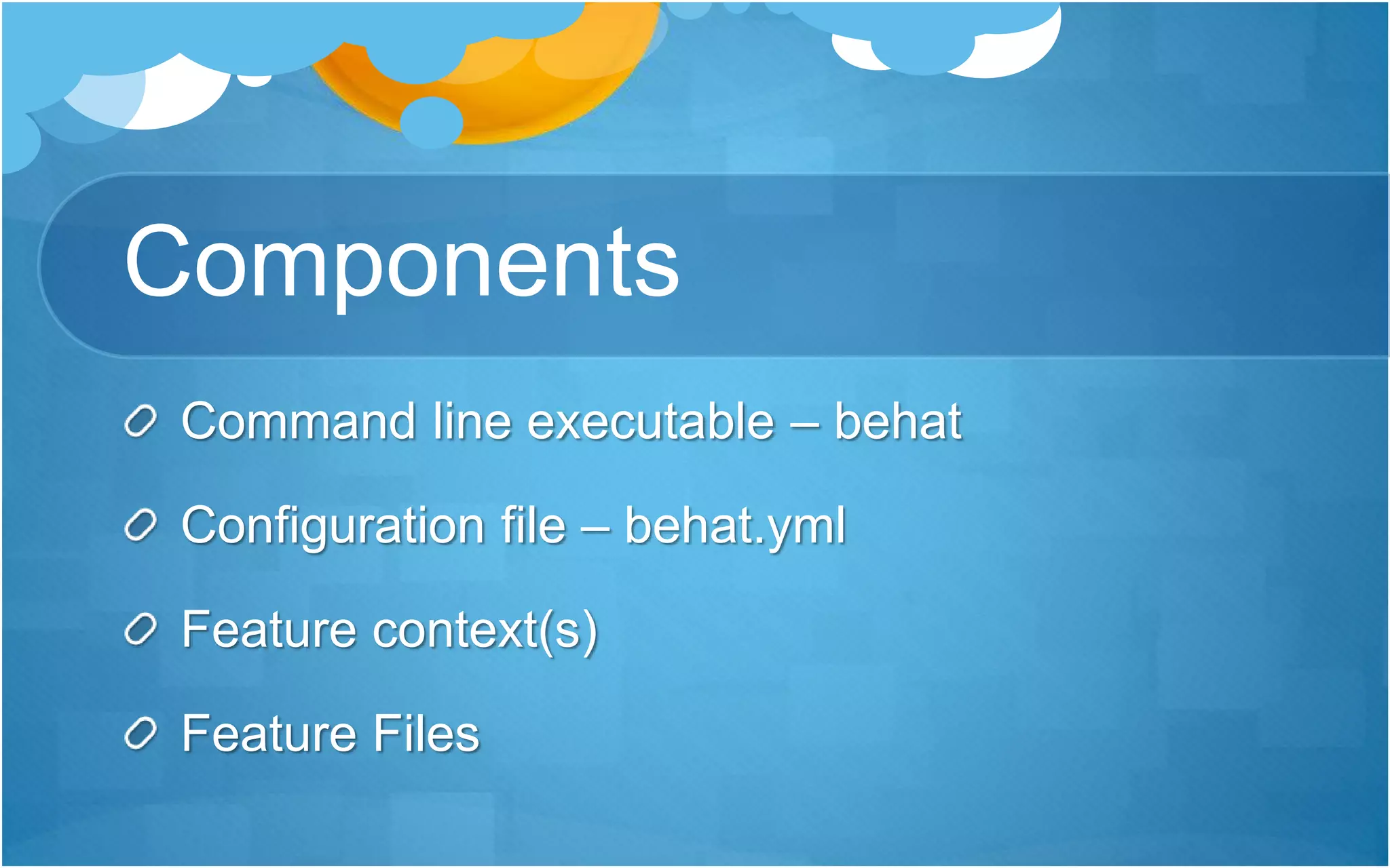 Components
Command line executable – behat
Configuration file – behat.yml
Feature context(s)
Feature Files
 