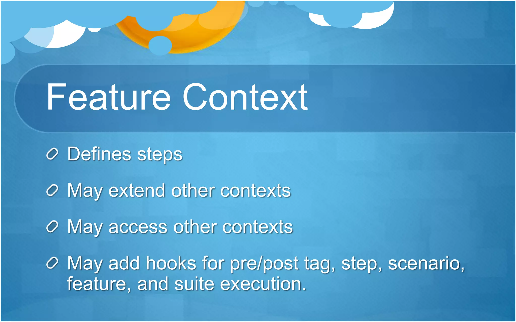 Feature Context
Defines steps
May extend other contexts
May access other contexts
May add hooks for pre/post tag, step, scenario,
feature, and suite execution.
 