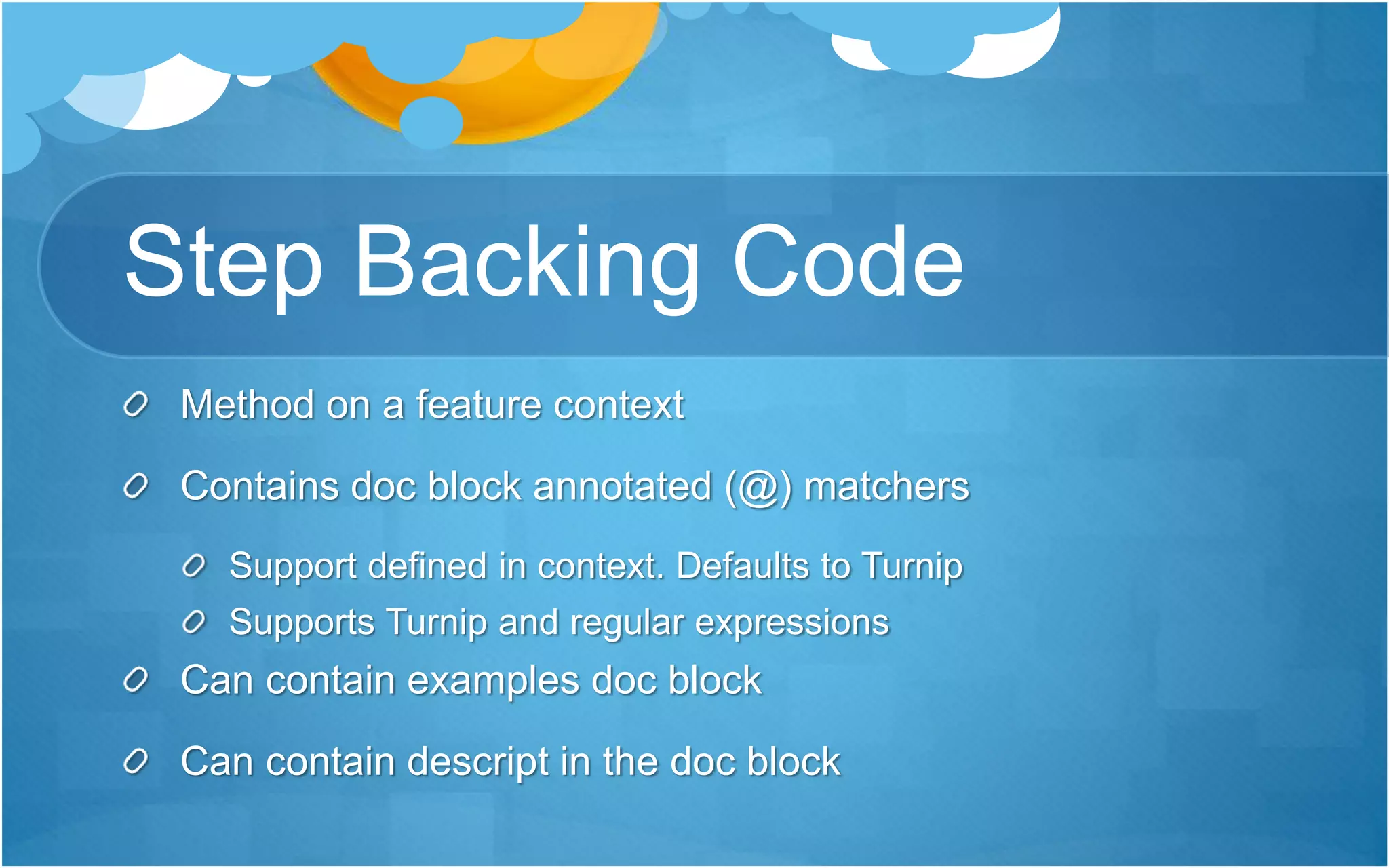 Step Backing Code
Method on a feature context
Contains doc block annotated (@) matchers
Support defined in context. Defaults to Turnip
Supports Turnip and regular expressions
Can contain examples doc block
Can contain descript in the doc block
 