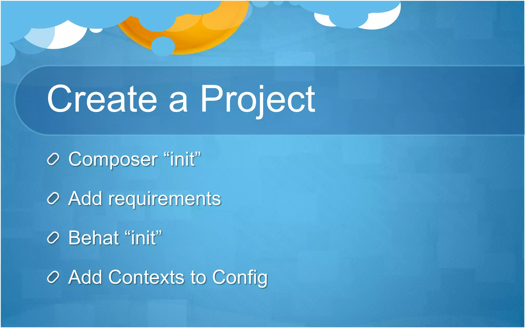 Create a Project
Composer “init”
Add requirements
Behat “init”
Add Contexts to Config
 