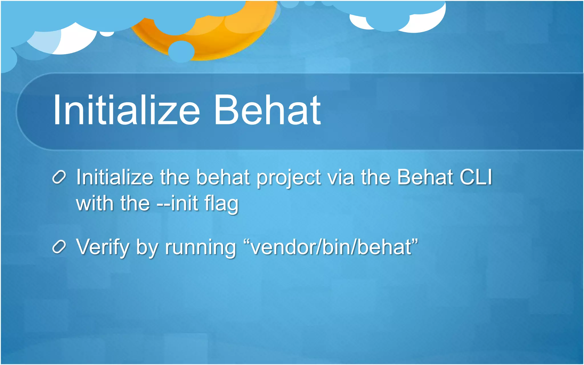 Initialize Behat
Initialize the behat project via the Behat CLI
with the --init flag
Verify by running “vendor/bin/behat”
 