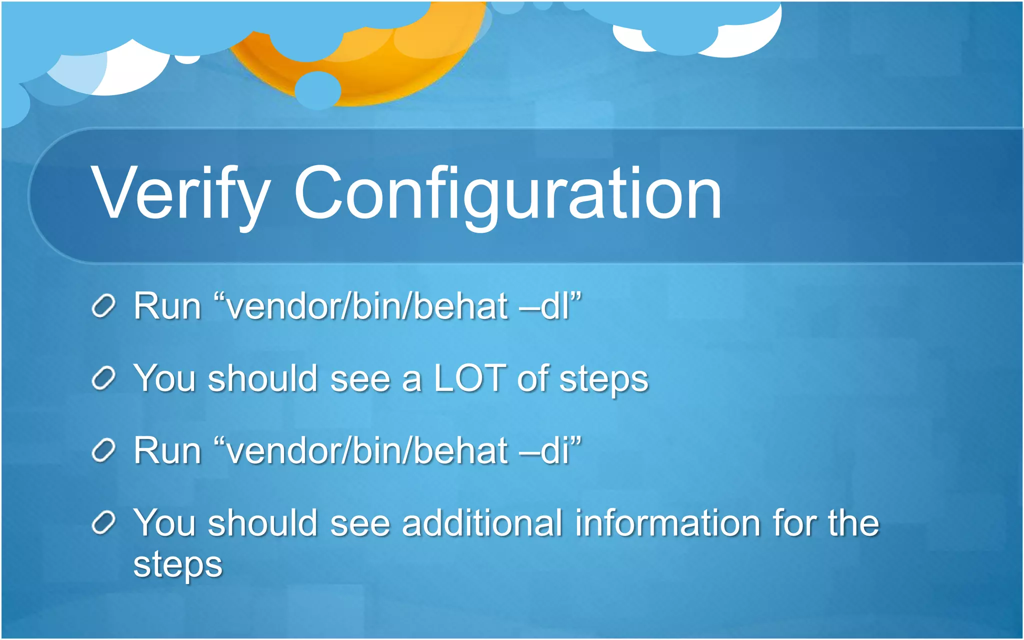 Verify Configuration
Run “vendor/bin/behat –dl”
You should see a LOT of steps
Run “vendor/bin/behat –di”
You should see additional information for the
steps
 