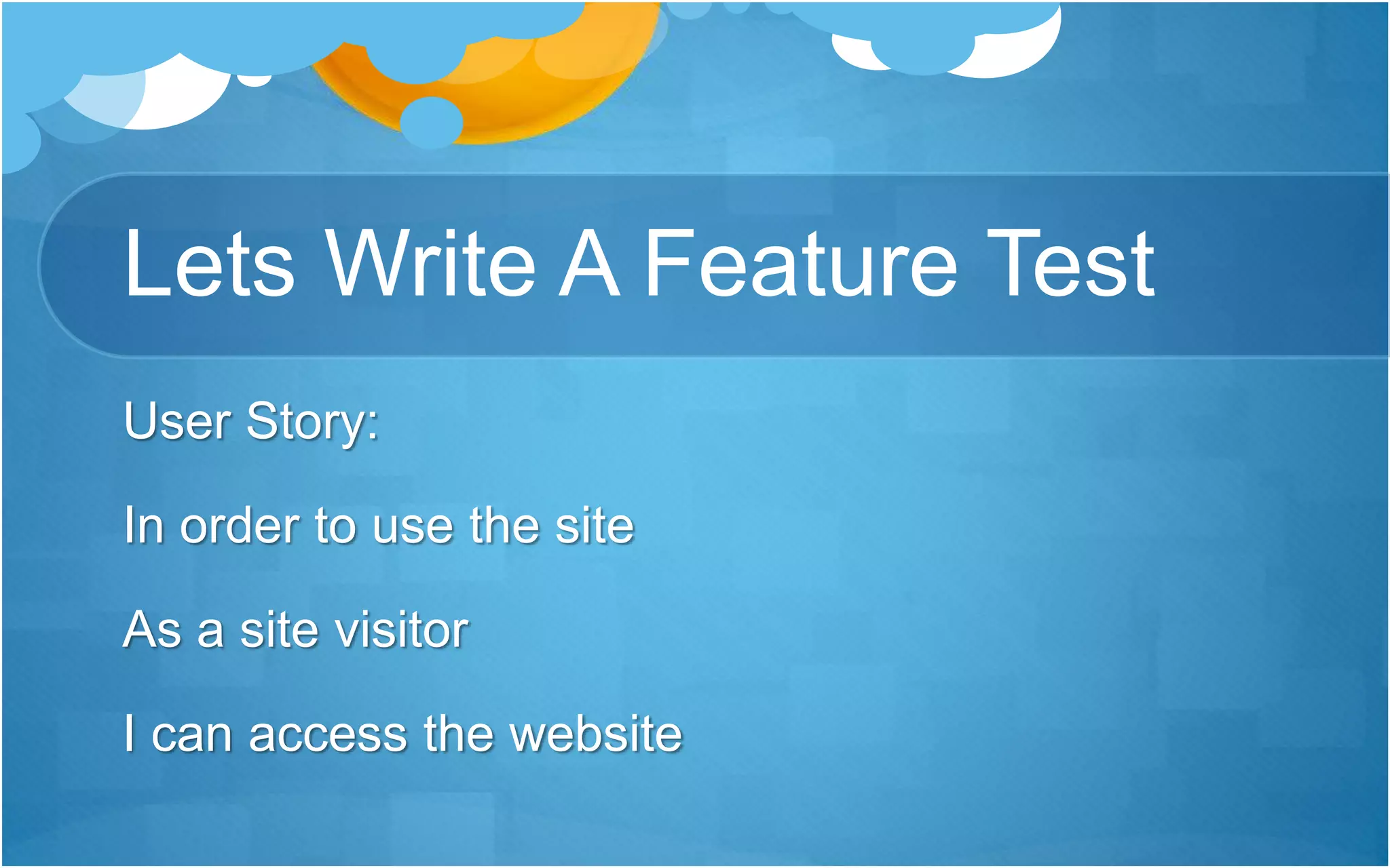 Lets Write A Feature Test
User Story:
In order to use the site
As a site visitor
I can access the website
 