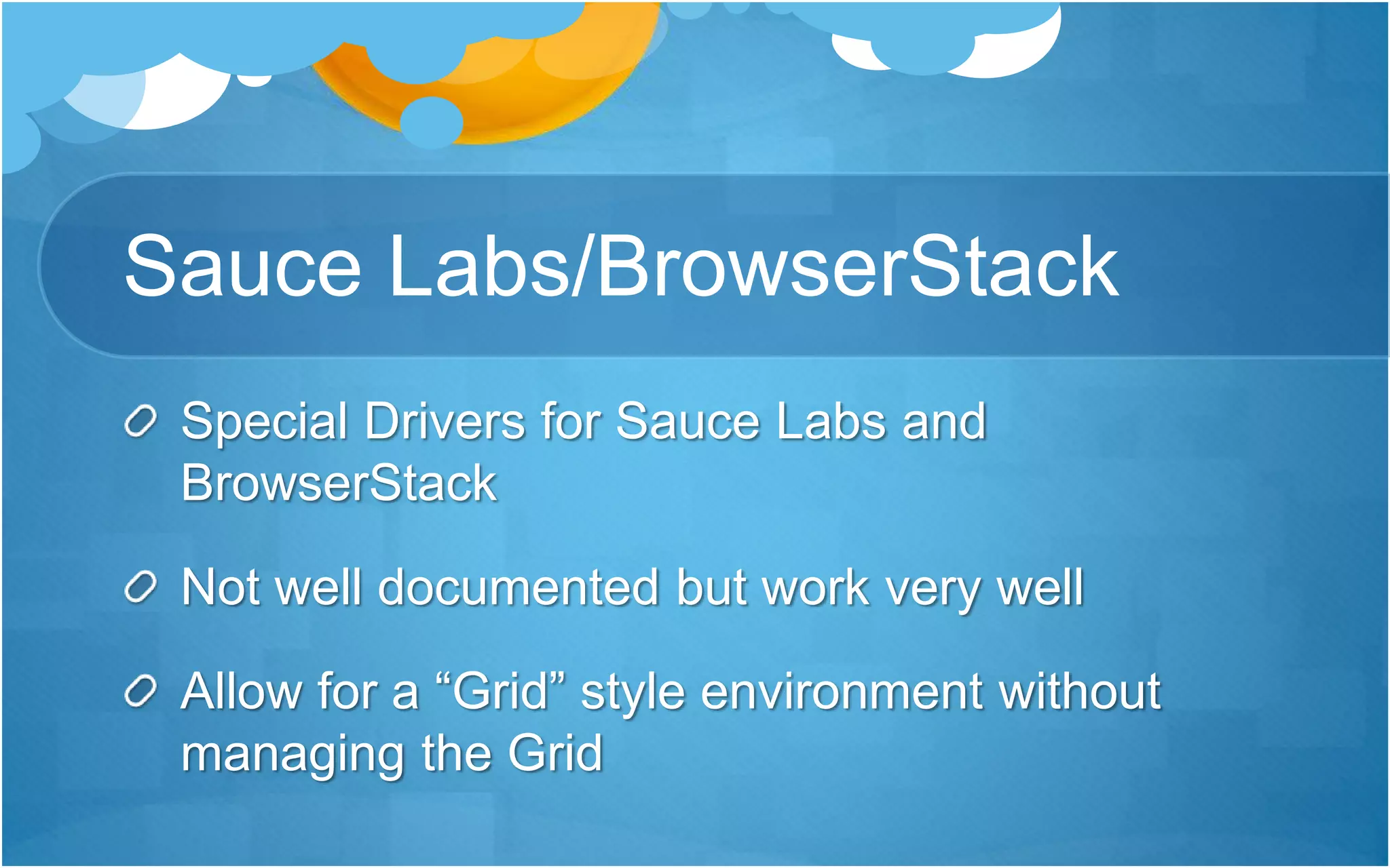Sauce Labs/BrowserStack
Special Drivers for Sauce Labs and
BrowserStack
Not well documented but work very well
Allow for a “Grid” style environment without
managing the Grid
 
