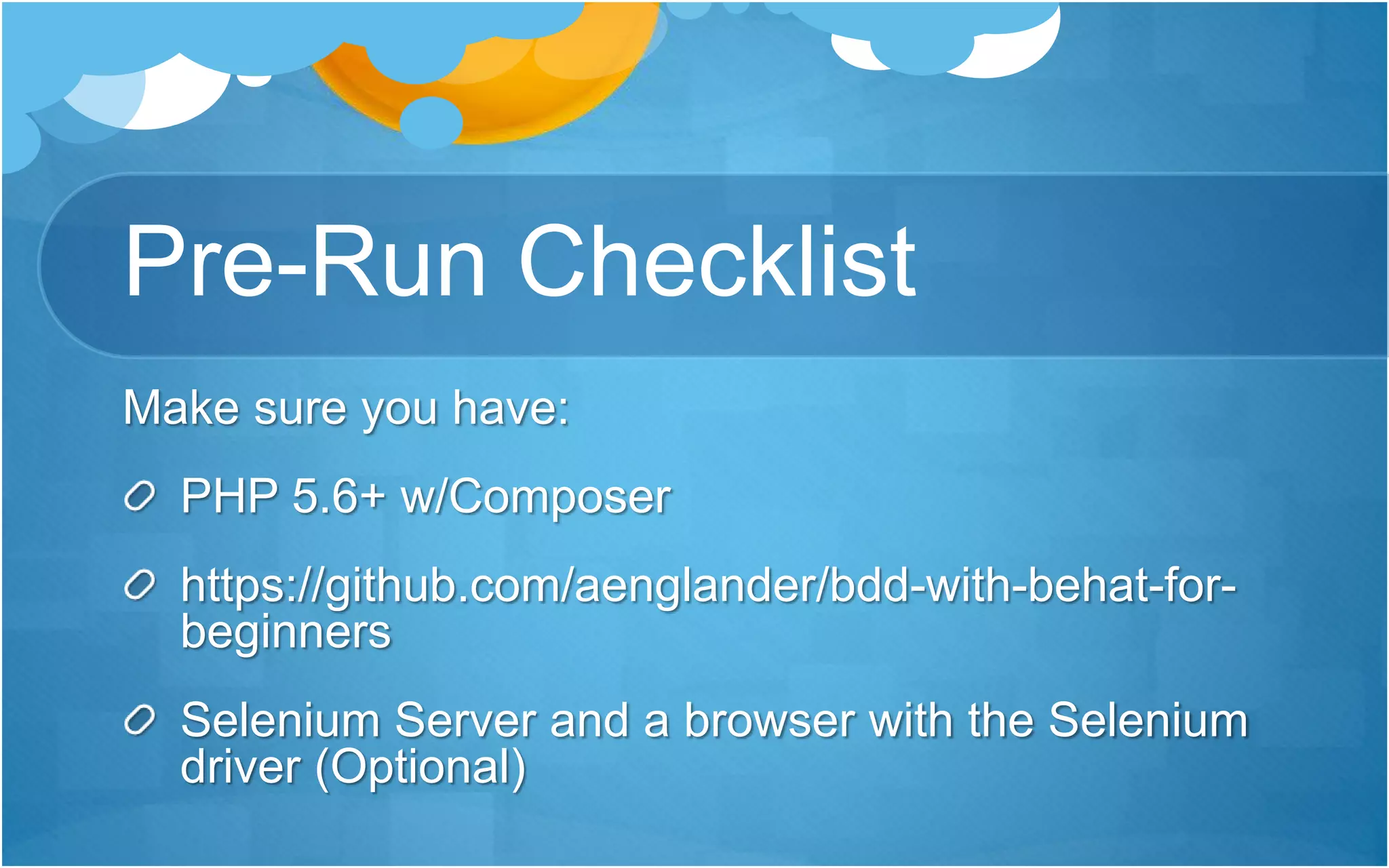 Pre-Run Checklist
Make sure you have:
PHP 5.6+ w/Composer
https://github.com/aenglander/bdd-with-behat-for-
beginners
Selenium Server and a browser with the Selenium
driver (Optional)
 
