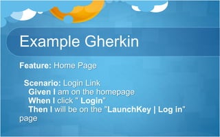 Example Gherkin
Feature: Home Page
Scenario: Login Link
Given I am on the homepage
When I click " Login"
Then I will be on the "LaunchKey | Log in"
page
 