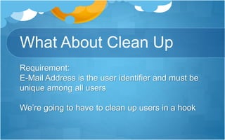 What About Clean Up
Requirement:
E-Mail Address is the user identifier and must be
unique among all users
We’re going to have to clean up users in a hook
 