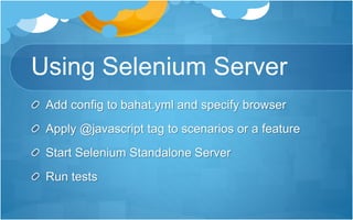 Using Selenium Server
Add config to bahat.yml and specify browser
Apply @javascript tag to scenarios or a feature
Start Selenium Standalone Server
Run tests
 