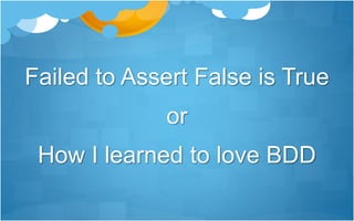 Failed to Assert False is True
or
How I learned to love BDD
 