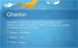 Gherkin
Gherkin is a Domain Specific Language (DSL)
utilized to write Features in Behat. It uses key words
to identify the type of step:
Given – Arrange
When – Act
Then - Assert
 