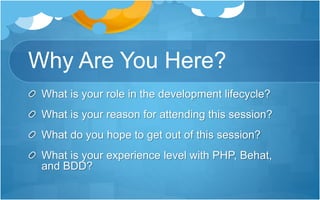 Why Are You Here?
What is your role in the development lifecycle?
What is your reason for attending this session?
What do you hope to get out of this session?
What is your experience level with PHP, Behat,
and BDD?
 