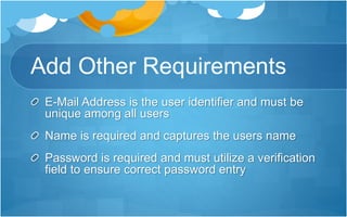 Add Other Requirements
E-Mail Address is the user identifier and must be
unique among all users
Name is required and captures the users name
Password is required and must utilize a verification
field to ensure correct password entry
 