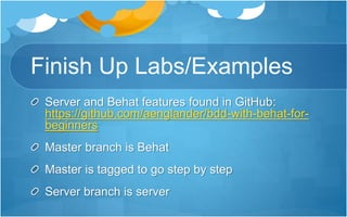 Finish Up Labs/Examples
Server and Behat features found in GitHub:
https://github.com/aenglander/bdd-with-behat-for-
beginners
Master branch is Behat
Master is tagged to go step by step
Server branch is server
 