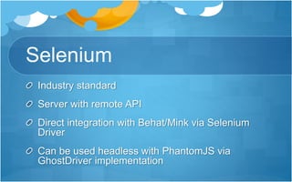 Selenium
Industry standard
Server with remote API
Direct integration with Behat/Mink via Selenium
Driver
Can be used headless with PhantomJS via
GhostDriver implementation
 