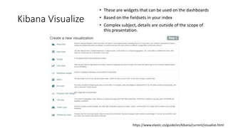 Kibana Visualize
• These are widgets that can be used on the dashboards
• Based on the fieldsets in your index
• Complex subject, details are outside of the scope of
this presentation.
https://www.elastic.co/guide/en/kibana/current/visualize.html
 