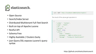 • Open Source
• Search/Index Server
• Distributed Multitenant Full-Text Search
• Built on top of Apache Lucene
• Restful A...