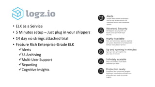 • ELK as a Service
• 5 Minutes setup – Just plug in your shippers
• 14 day no strings attached trial
• Feature Rich Enterp...