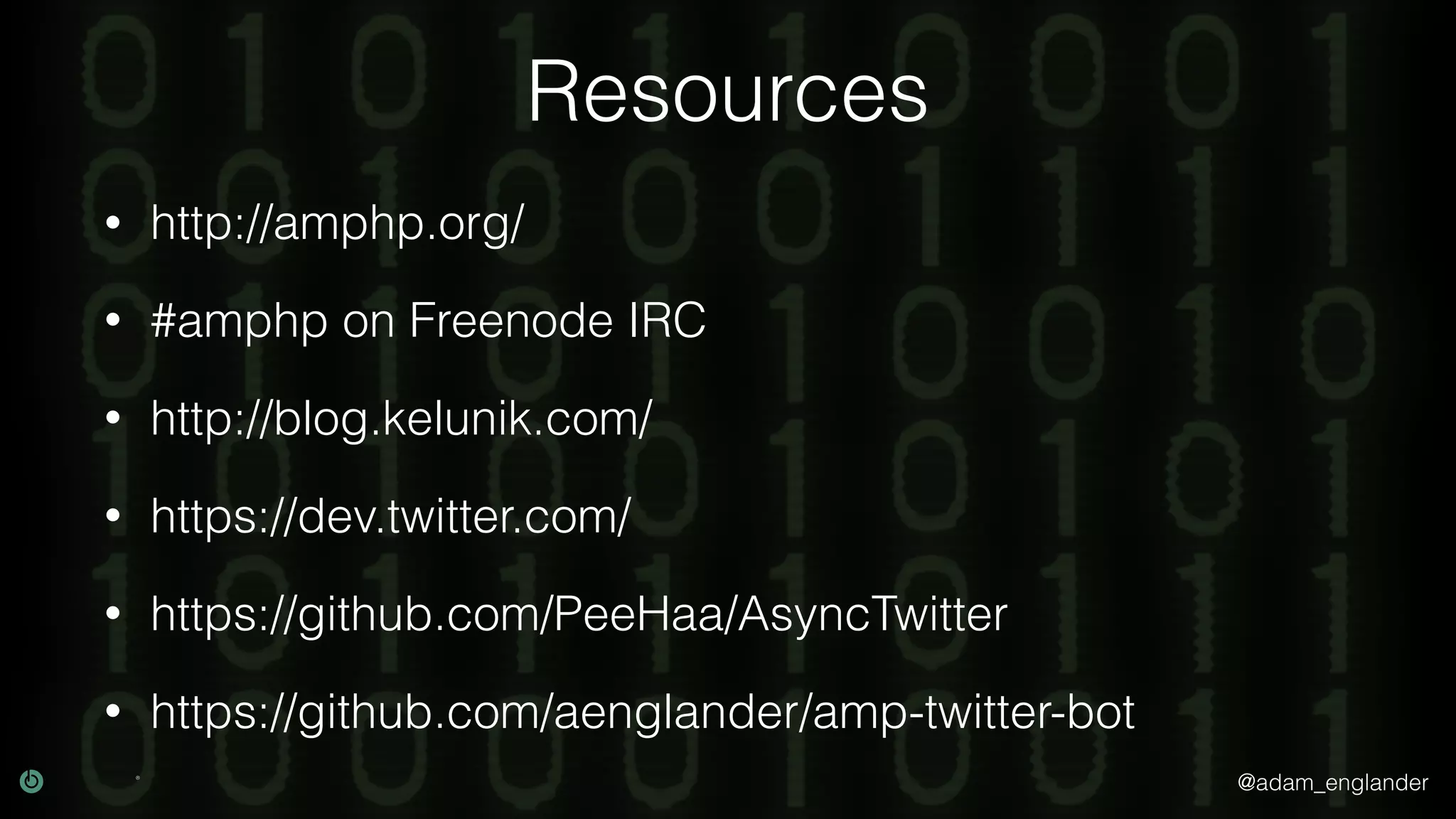 @adam_englander
• http://amphp.org/
• #amphp on Freenode IRC
• http://blog.kelunik.com/
• https://dev.twitter.com/
• https://github.com/PeeHaa/AsyncTwitter
• https://github.com/aenglander/amp-twitter-bot
Resources
 
