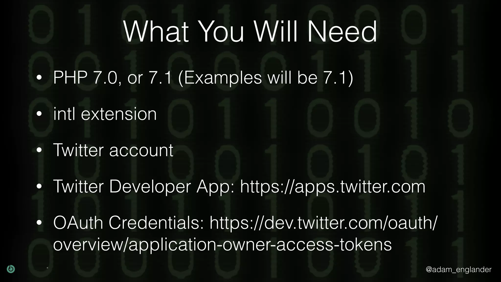 @adam_englander
What You Will Need
• PHP 7.0, or 7.1 (Examples will be 7.1)
• intl extension
• Twitter account
• Twitter Developer App: https://apps.twitter.com
• OAuth Credentials: https://dev.twitter.com/oauth/
overview/application-owner-access-tokens
 