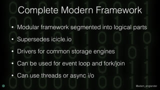 @adam_englander
Complete Modern Framework
• Modular framework segmented into logical parts
• Supersedes icicle.io
• Drivers for common storage engines
• Can be used for event loop and fork/join
• Can use threads or async i/o
 