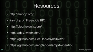 @adam_englander
• http://amphp.org/
• #amphp on Freenode IRC
• http://blog.kelunik.com/
• https://dev.twitter.com/
• https://github.com/PeeHaa/AsyncTwitter
• https://github.com/aenglander/amp-twitter-bot
Resources
 