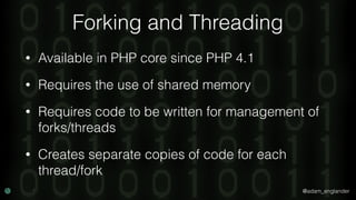 @adam_englander
Forking and Threading
• Available in PHP core since PHP 4.1
• Requires the use of shared memory
• Requires...