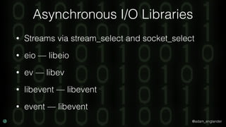 @adam_englander
Asynchronous I/O Libraries
• Streams via stream_select and socket_select
• eio — libeio
• ev — libev
• lib...