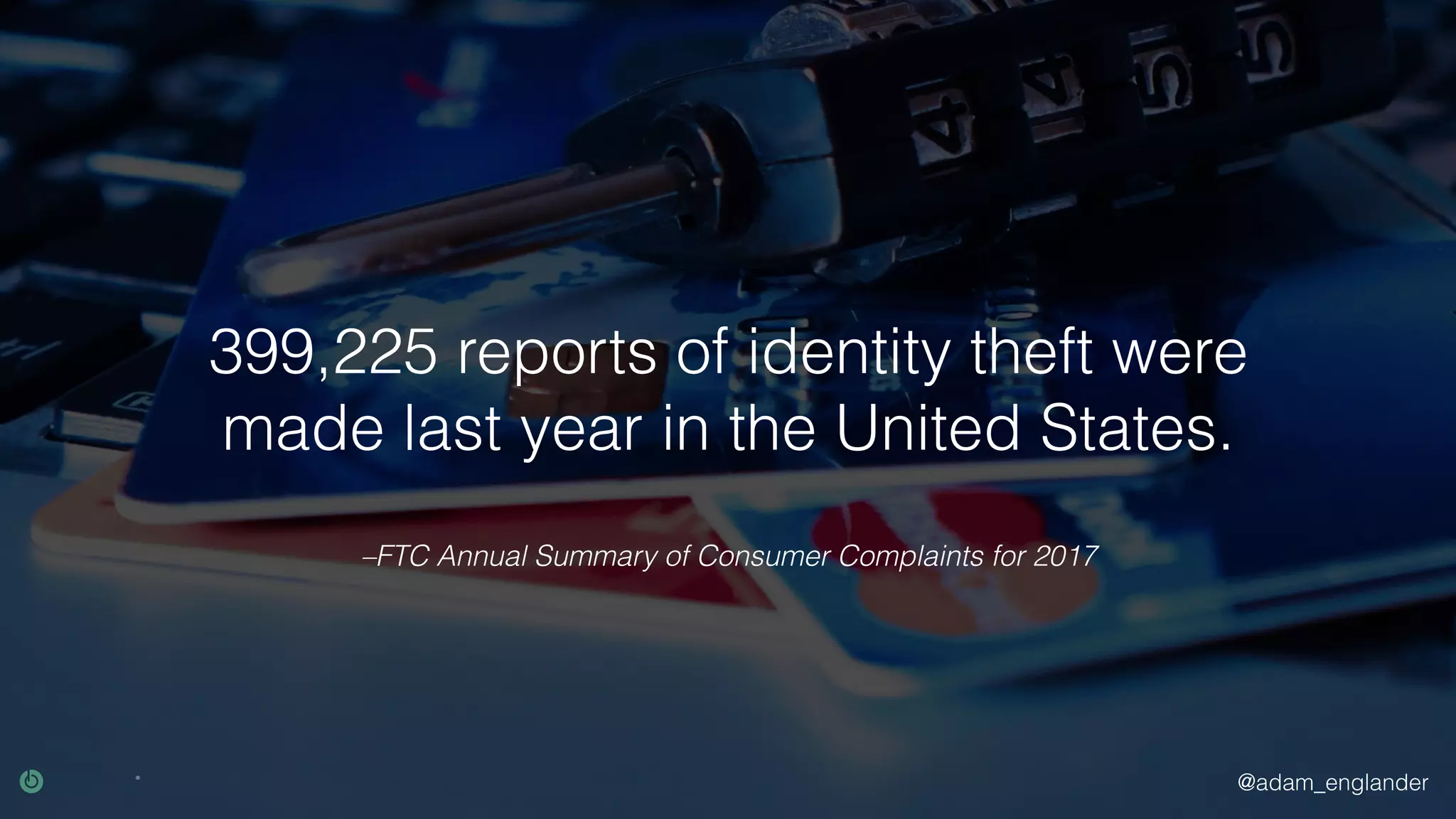 @adam_englander
–FTC Annual Summary of Consumer Complaints for 2017
399,225 reports of identity theft were
made last year in the United States.
 
