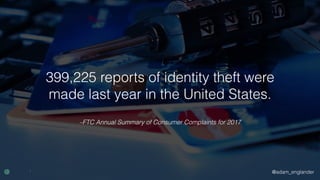 @adam_englander
–FTC Annual Summary of Consumer Complaints for 2017
399,225 reports of identity theft were
made last year in the United States.
 