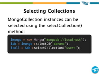 Selecting Collections
MongoCollection instances can be
selected using the selectCollection()
method:
$mongo = new Mongo('m...
