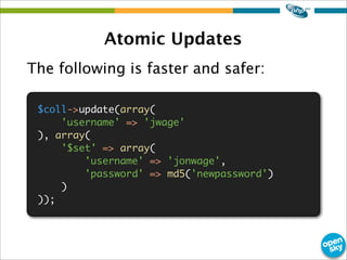 Atomic Updates
The following is faster and safer:
$coll->update(array(
'username' => 'jwage'
), array(
'$set' => array(
'u...