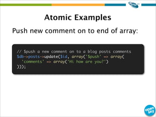 Atomic Examples
Push new comment on to end of array:
// $push a new comment on to a blog posts comments
$db->posts->update($id, array('$push' => array(
'comments' => array('Hi how are you?')
)));
 