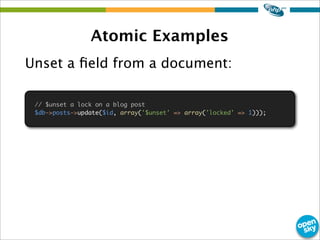 Atomic Examples
Unset a ﬁeld from a document:
// $unset a lock on a blog post
$db->posts->update($id, array('$unset' => array('locked' => 1)));
 