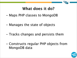 What does it do?
- Maps PHP classes to MongoDB
- Manages the state of objects
- Tracks changes and persists them
- Constructs regular PHP objects from
MongoDB data
 