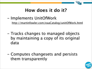 How does it do it?
- Implements UnitOfWork
http://martinfowler.com/eaaCatalog/unitOfWork.html
- Tracks changes to managed objects
by maintaining a copy of its original
data
- Computes changesets and persists
them transparently
 