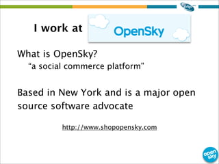 I work at
What is OpenSky?
“a social commerce platform”
Based in New York and is a major open
source software advocate
http://www.shopopensky.com
 