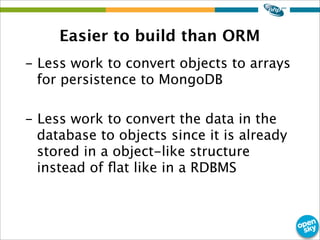 Easier to build than ORM
- Less work to convert objects to arrays
for persistence to MongoDB
- Less work to convert the data in the
database to objects since it is already
stored in a object-like structure
instead of ﬂat like in a RDBMS
 