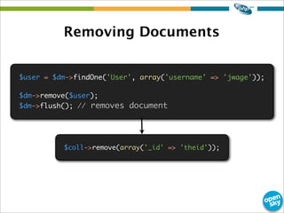 Removing Documents
$user = $dm->findOne('User', array('username' => 'jwage'));
$dm->remove($user);
$dm->flush(); // removes document
$coll->remove(array('_id' => 'theid'));
 