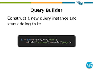 Query Builder
Construct a new query instance and
start adding to it:
$q = $dm->createQuery('User')
->field('username')->eq...