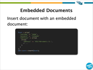 Embedded Documents
Insert document with an embedded
document:
$user = array(
'username' => 'jwage',
'password' => 'changem...