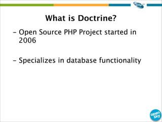 What is Doctrine?
- Open Source PHP Project started in
2006
- Specializes in database functionality
 