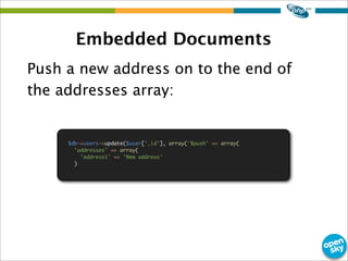 Embedded Documents
Push a new address on to the end of
the addresses array:
$db->users->update($user['_id'], array('$push' => array(
'addresses' => array(
'address1' => 'New address'
)
 