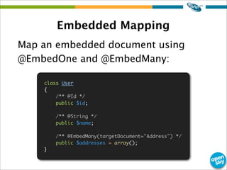 Embedded Mapping
Map an embedded document using
@EmbedOne and @EmbedMany:
class User
{
/** @Id */
public $id;
/** @String */
public $name;
/** @EmbedMany(targetDocument="Address") */
public $addresses = array();
}
 