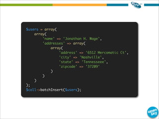 $users = array(
array(
'name' => 'Jonathan H. Wage',
'addresses' => array(
array(
'address' => '6512 Mercomatic Ct',
'city' => 'Nashville',
'state' => 'Tennesseee',
'zipcode' => '37209'
)
)
)
);
$coll->batchInsert($users);
 