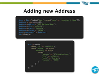 Adding new Address
$user = $dm->findOne('User', array('name' => 'Jonathan H. Wage'));
$address = new Address();
$address->address = '475 Buckhead Ave.';
$address->city = 'Atlanta';
$address->state = 'Georgia';
$address->zipcode = '30305';
$user->addresses[] = $address;
$dm->flush();
$coll->update(
array('_id' => 'theuserid'),
array('$pushAll' => array(
'addresses' => array(
array(
'address' => '475 Buckhead Ave.',
'city' => 'Atlanta',
'state' => 'Georgia',
'zipcode' => '30305'
)
)
))
);
 