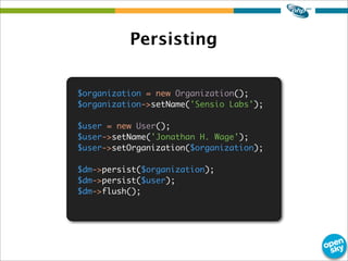 Persisting
$organization = new Organization();
$organization->setName('Sensio Labs');
$user = new User();
$user->setName('Jonathan H. Wage');
$user->setOrganization($organization);
$dm->persist($organization);
$dm->persist($user);
$dm->flush();
 