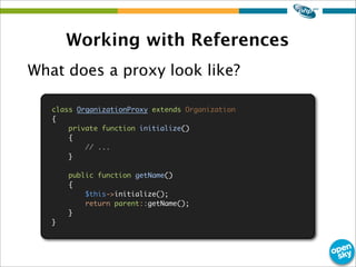 Working with References
What does a proxy look like?
class OrganizationProxy extends Organization
{
private function initialize()
{
// ...
}
public function getName()
{
$this->initialize();
return parent::getName();
}
}
 