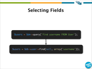 Selecting Fields
$users = $dm->query('find username FROM User');
$users = $db->user->find(null, array('username'));
 