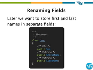 Renaming Fields
Later we want to store ﬁrst and last
names in separate ﬁelds:
/**
* @Document
*/
class User
{
/** @Id */
public $id;
/** @String */
public $firstName;
/** @String */
public $lastName;
}
 