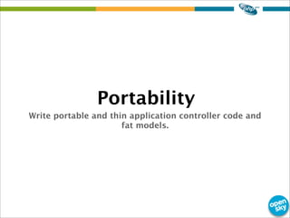 Write portable and thin application controller code and
fat models.
Portability
 